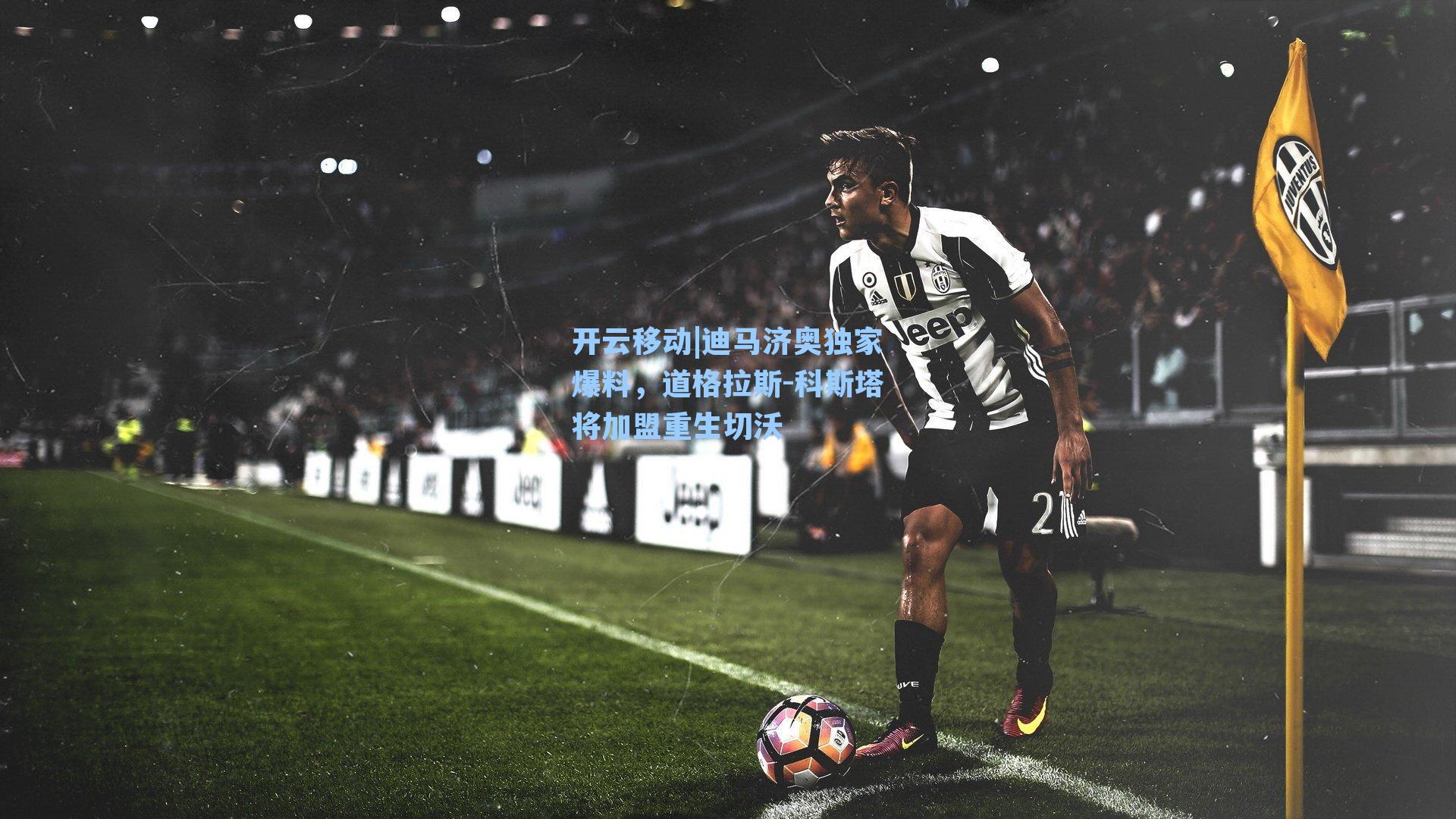 迪马济奥独家爆料，道格拉斯-科斯塔将加盟重生切沃