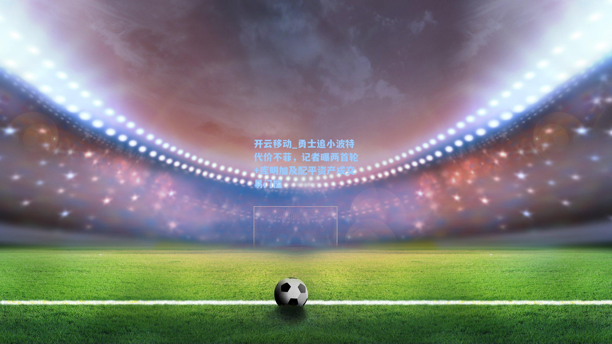 勇士追小波特代价不菲，记者曝两首轮+库明加及配平资产成交易门槛