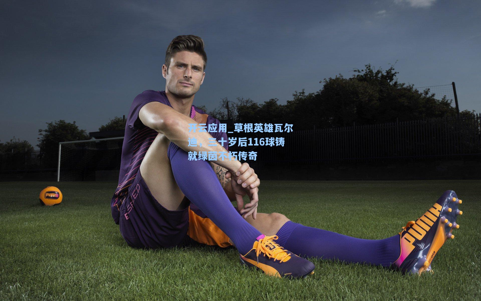 草根英雄瓦尔迪，三十岁后116球铸就绿茵不朽传奇