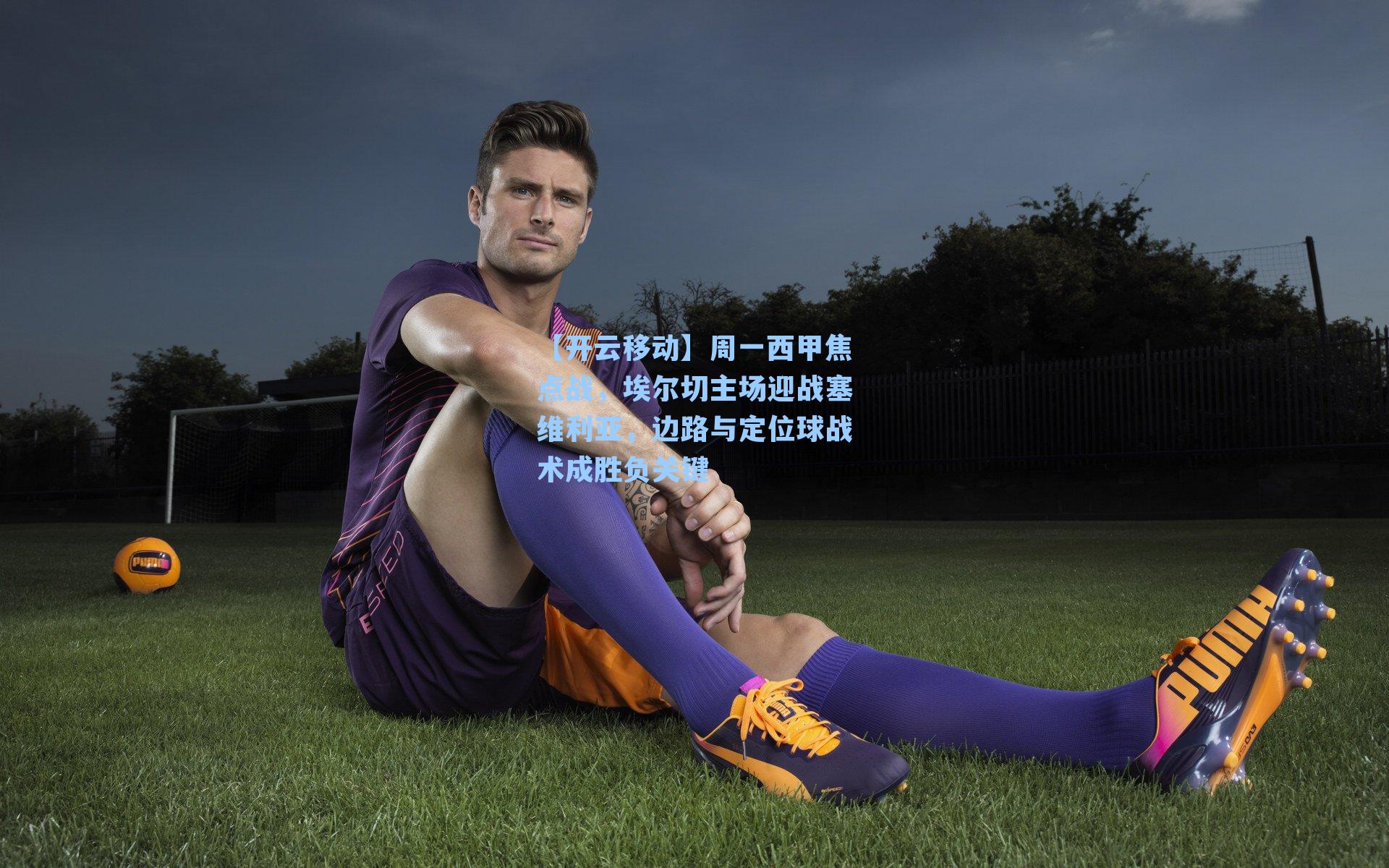 周一西甲焦点战，埃尔切主场迎战塞维利亚，边路与定位球战术成胜负关键