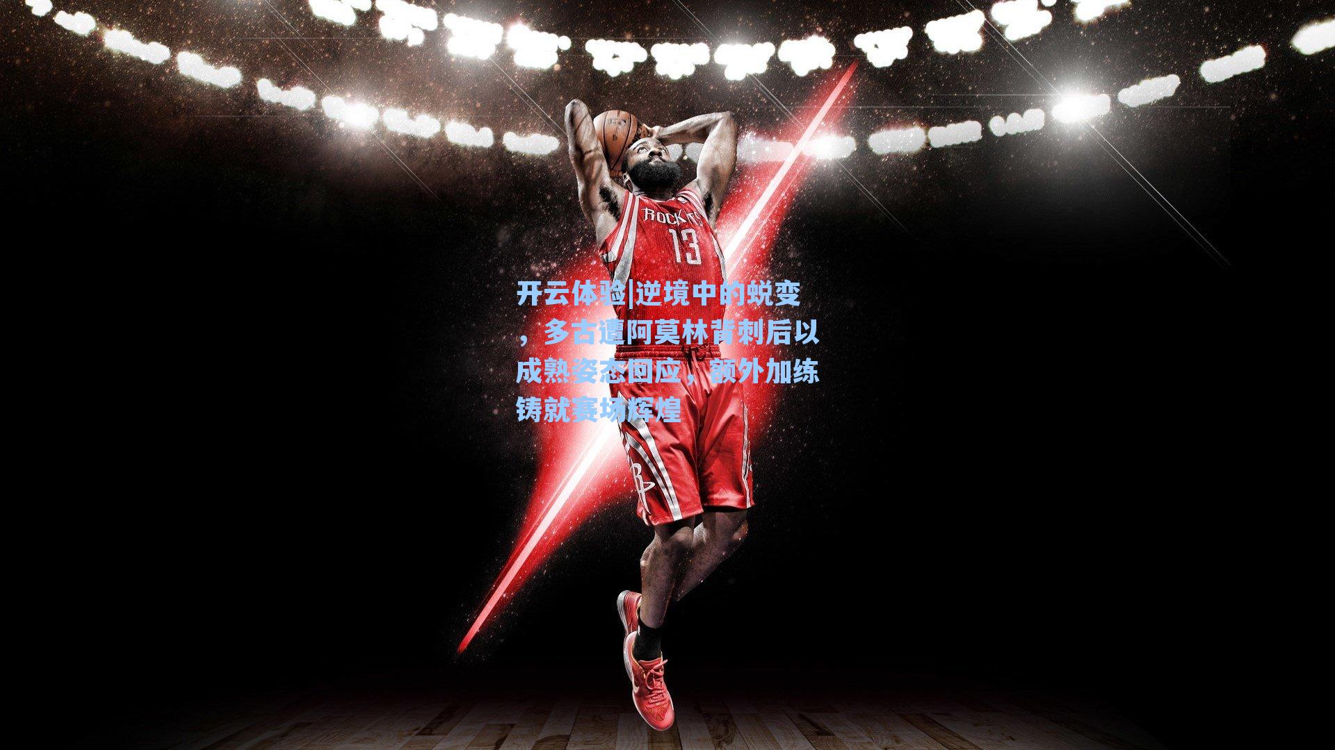 逆境中的蜕变，多古遭阿莫林背刺后以成熟姿态回应，额外加练铸就赛场辉煌